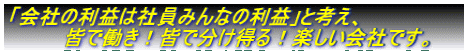 「会社の利益は社員みんなの利益」と考え、 皆で働き!皆で分け得る!楽しい会社です。